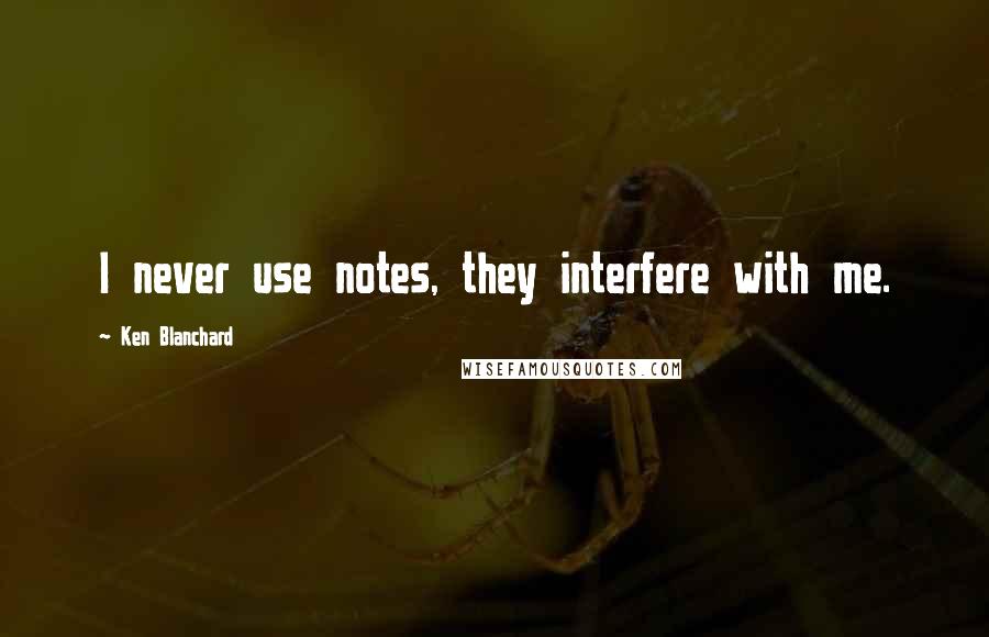 Ken Blanchard Quotes: I never use notes, they interfere with me.