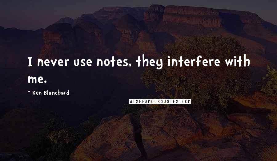 Ken Blanchard Quotes: I never use notes, they interfere with me.