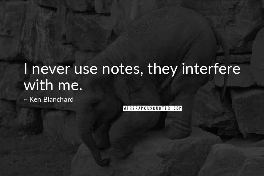 Ken Blanchard Quotes: I never use notes, they interfere with me.