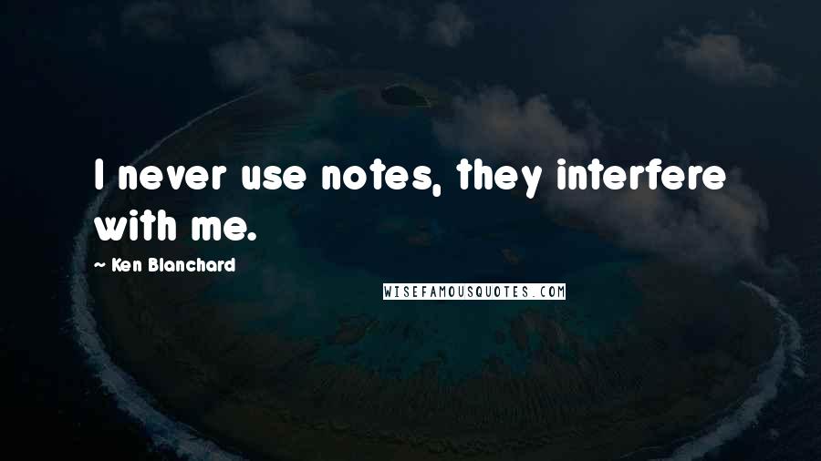 Ken Blanchard Quotes: I never use notes, they interfere with me.