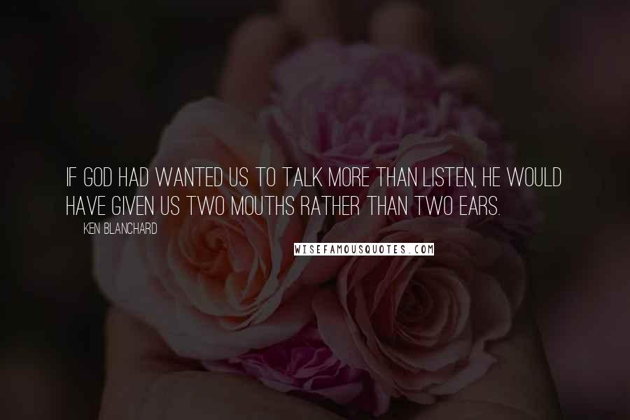 Ken Blanchard Quotes: If God had wanted us to talk more than listen, he would have given us two mouths rather than two ears.