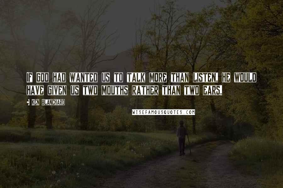 Ken Blanchard Quotes: If God had wanted us to talk more than listen, he would have given us two mouths rather than two ears.