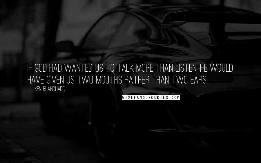 Ken Blanchard Quotes: If God had wanted us to talk more than listen, he would have given us two mouths rather than two ears.