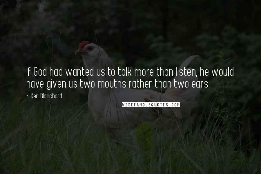 Ken Blanchard Quotes: If God had wanted us to talk more than listen, he would have given us two mouths rather than two ears.