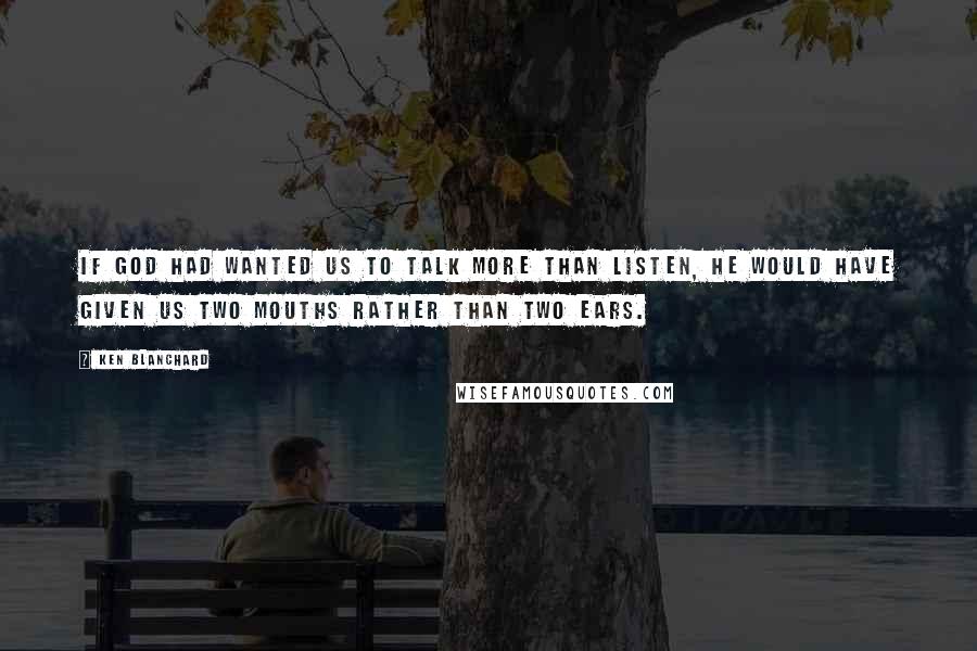 Ken Blanchard Quotes: If God had wanted us to talk more than listen, he would have given us two mouths rather than two ears.