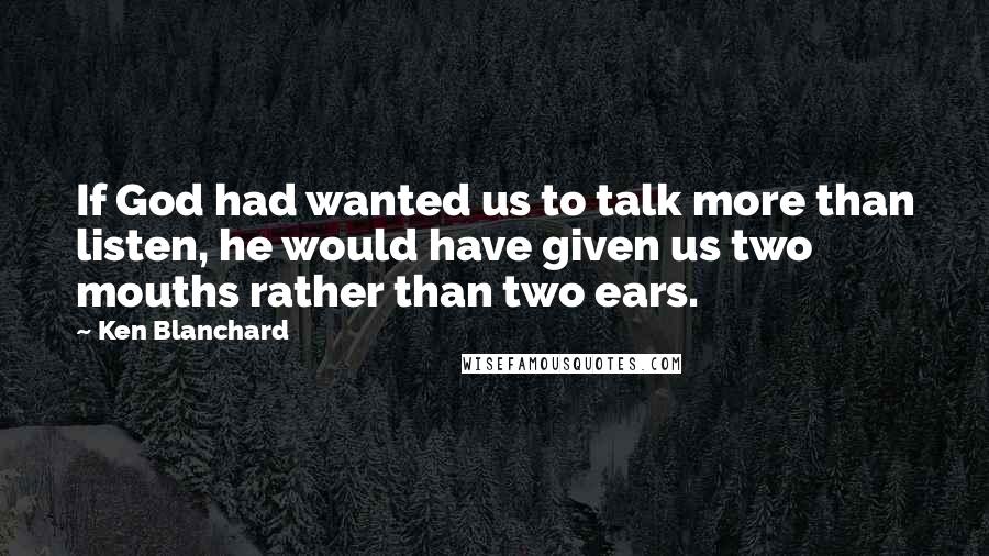 Ken Blanchard Quotes: If God had wanted us to talk more than listen, he would have given us two mouths rather than two ears.