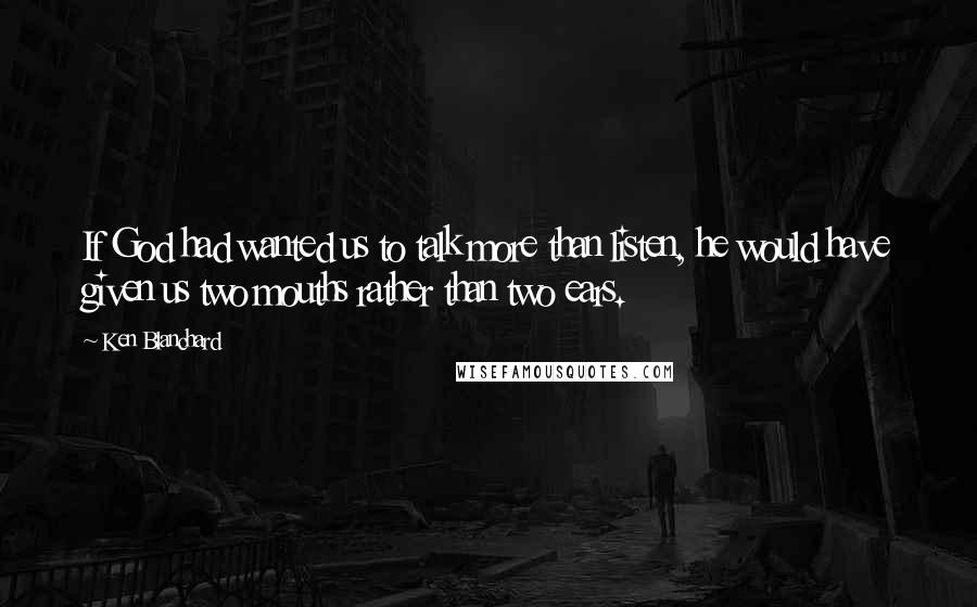 Ken Blanchard Quotes: If God had wanted us to talk more than listen, he would have given us two mouths rather than two ears.