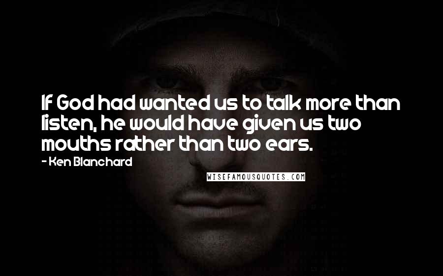 Ken Blanchard Quotes: If God had wanted us to talk more than listen, he would have given us two mouths rather than two ears.