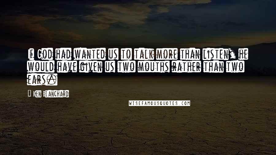 Ken Blanchard Quotes: If God had wanted us to talk more than listen, he would have given us two mouths rather than two ears.