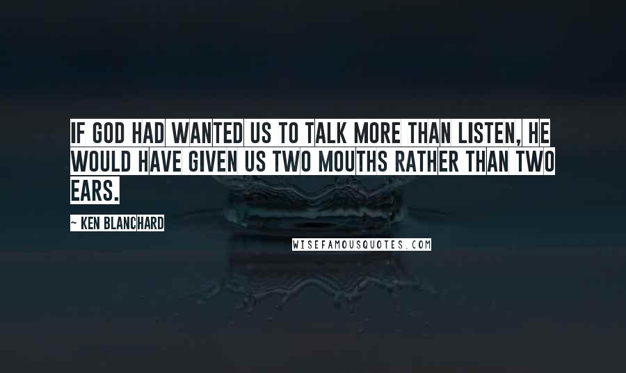 Ken Blanchard Quotes: If God had wanted us to talk more than listen, he would have given us two mouths rather than two ears.