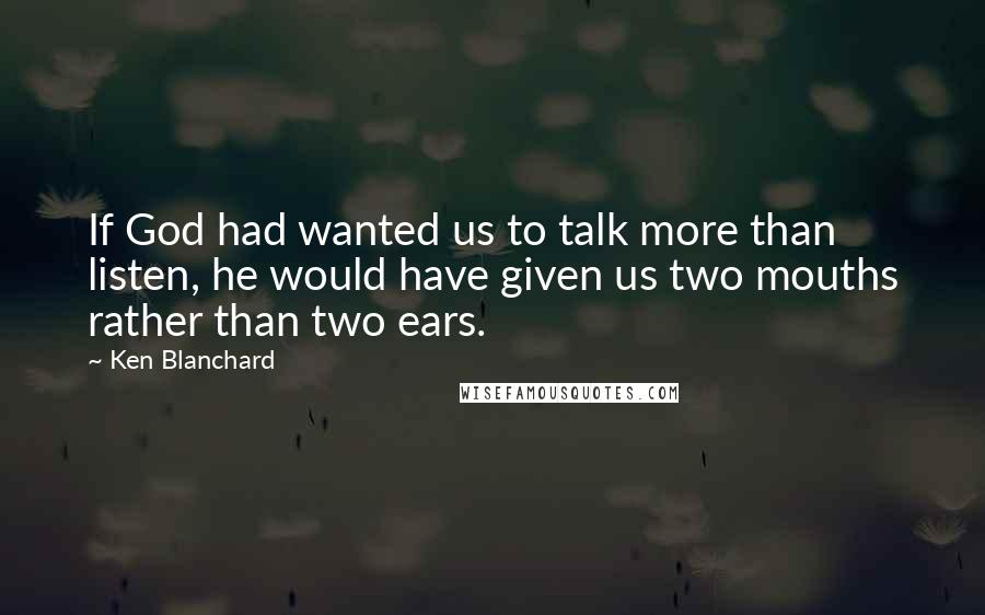 Ken Blanchard Quotes: If God had wanted us to talk more than listen, he would have given us two mouths rather than two ears.