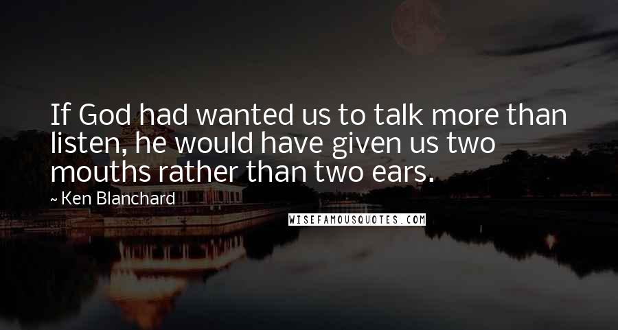 Ken Blanchard Quotes: If God had wanted us to talk more than listen, he would have given us two mouths rather than two ears.