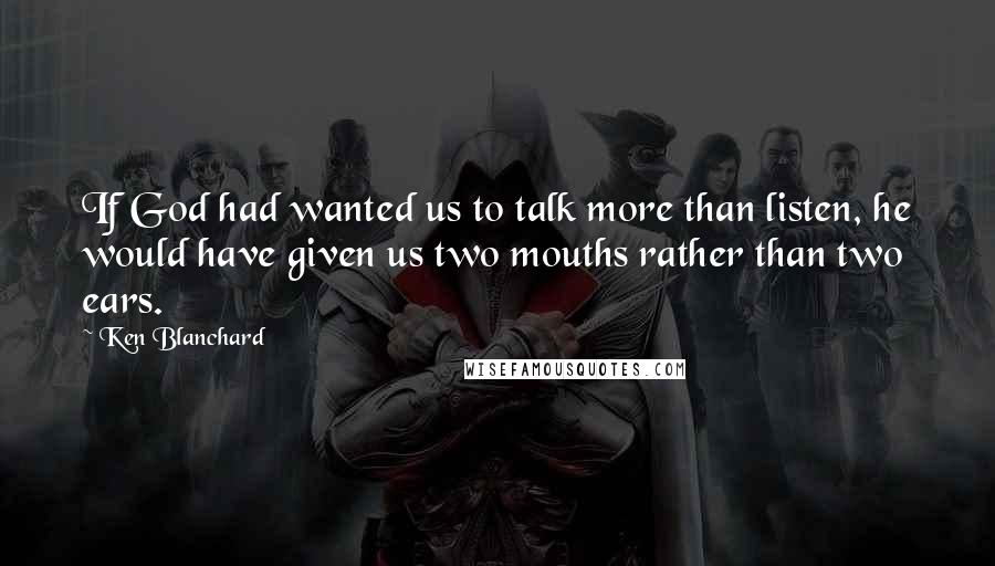 Ken Blanchard Quotes: If God had wanted us to talk more than listen, he would have given us two mouths rather than two ears.