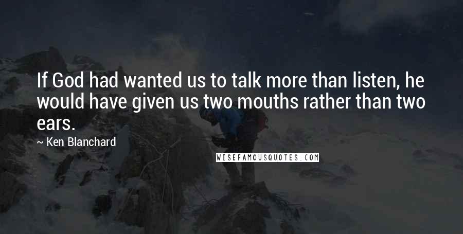 Ken Blanchard Quotes: If God had wanted us to talk more than listen, he would have given us two mouths rather than two ears.