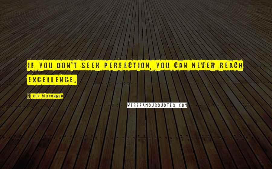 Ken Blanchard Quotes: If you don't seek perfection, you can never reach excellence.