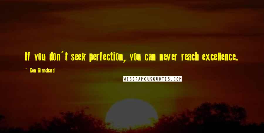 Ken Blanchard Quotes: If you don't seek perfection, you can never reach excellence.