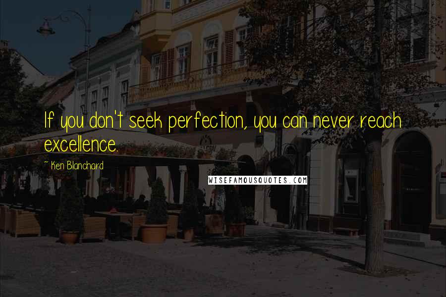 Ken Blanchard Quotes: If you don't seek perfection, you can never reach excellence.