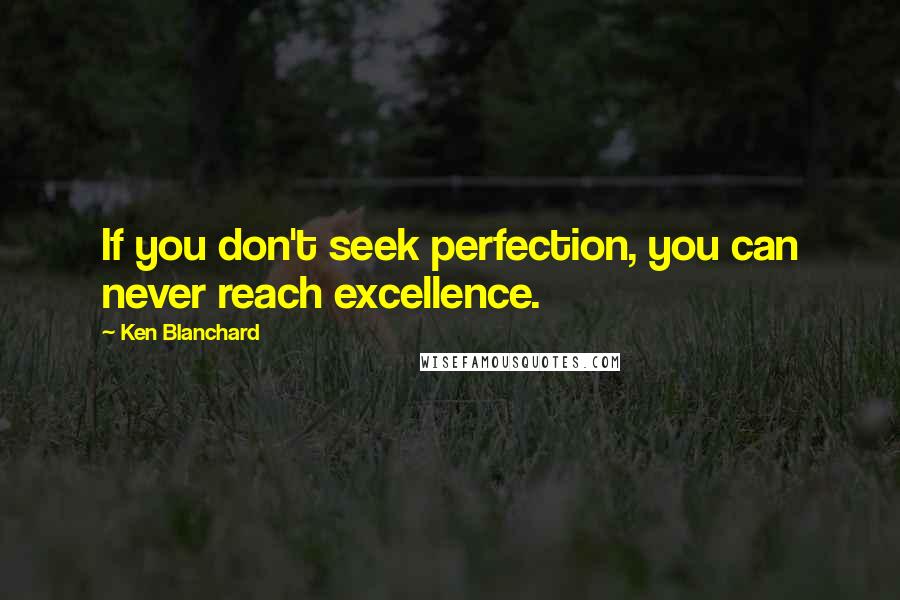 Ken Blanchard Quotes: If you don't seek perfection, you can never reach excellence.