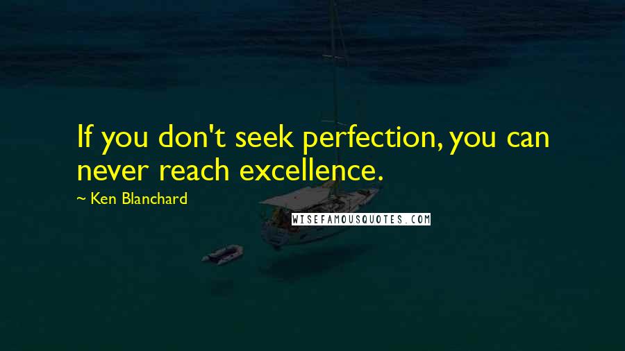 Ken Blanchard Quotes: If you don't seek perfection, you can never reach excellence.