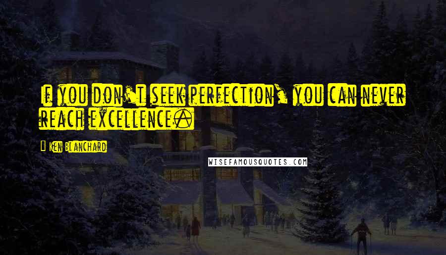 Ken Blanchard Quotes: If you don't seek perfection, you can never reach excellence.