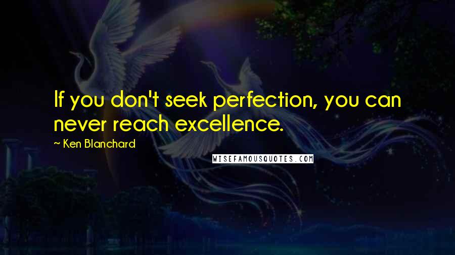 Ken Blanchard Quotes: If you don't seek perfection, you can never reach excellence.