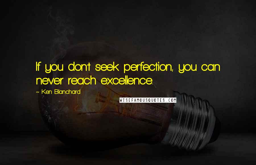 Ken Blanchard Quotes: If you don't seek perfection, you can never reach excellence.