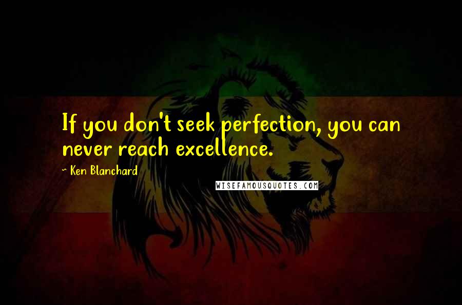 Ken Blanchard Quotes: If you don't seek perfection, you can never reach excellence.