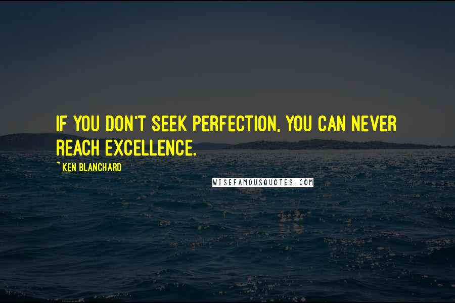 Ken Blanchard Quotes: If you don't seek perfection, you can never reach excellence.