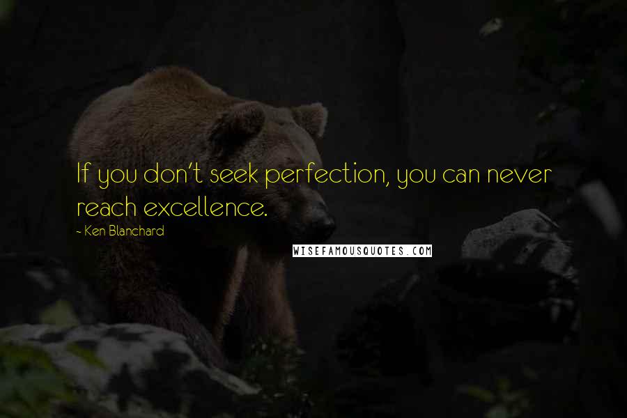 Ken Blanchard Quotes: If you don't seek perfection, you can never reach excellence.