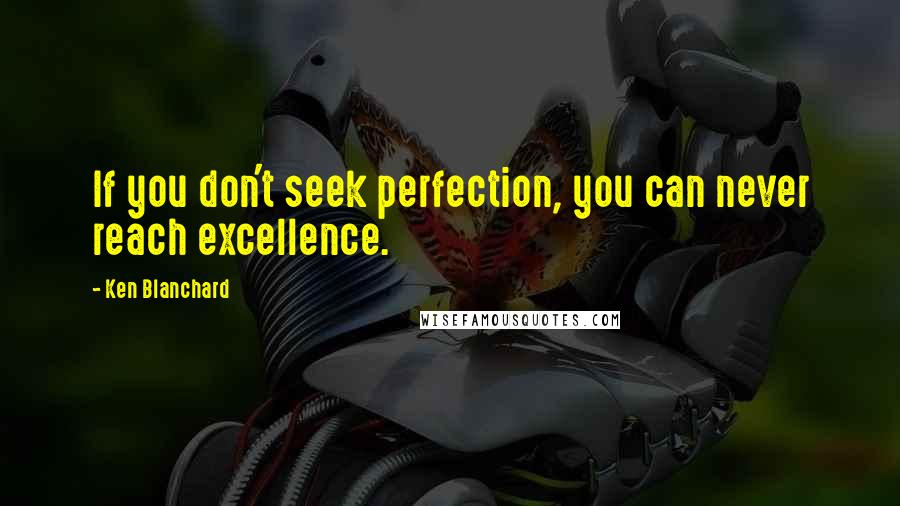 Ken Blanchard Quotes: If you don't seek perfection, you can never reach excellence.