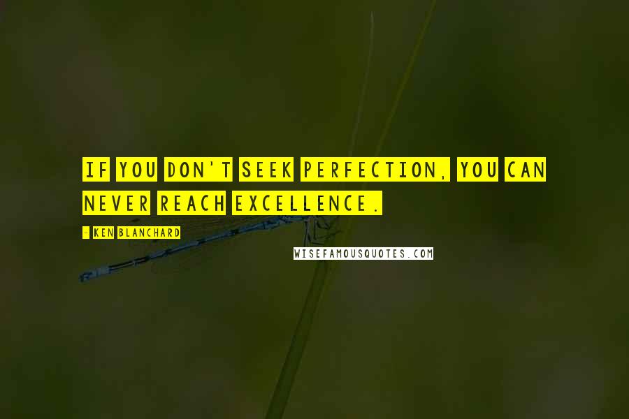 Ken Blanchard Quotes: If you don't seek perfection, you can never reach excellence.