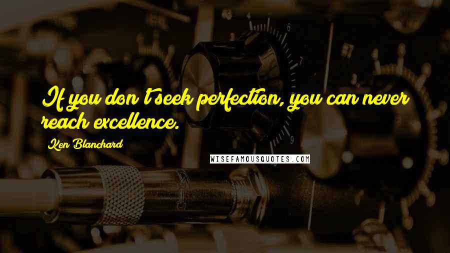 Ken Blanchard Quotes: If you don't seek perfection, you can never reach excellence.