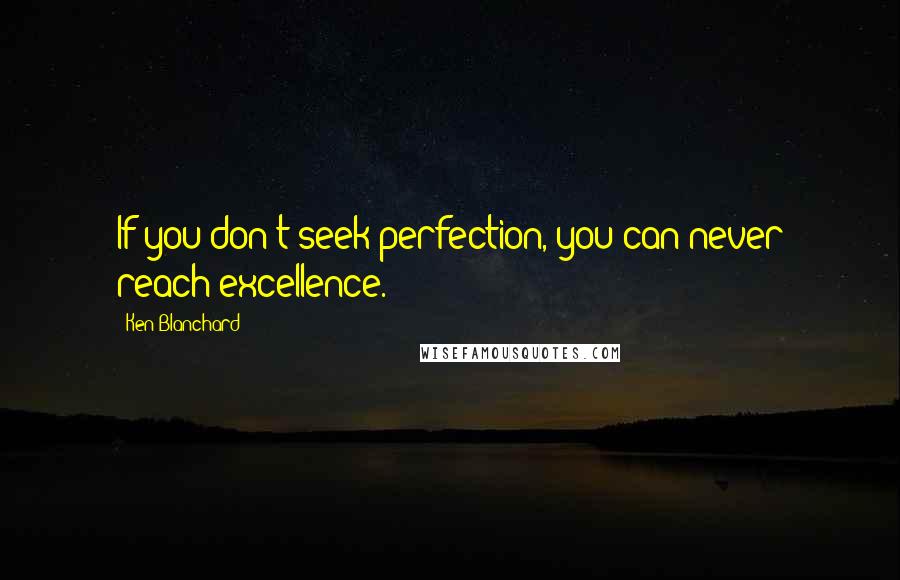 Ken Blanchard Quotes: If you don't seek perfection, you can never reach excellence.