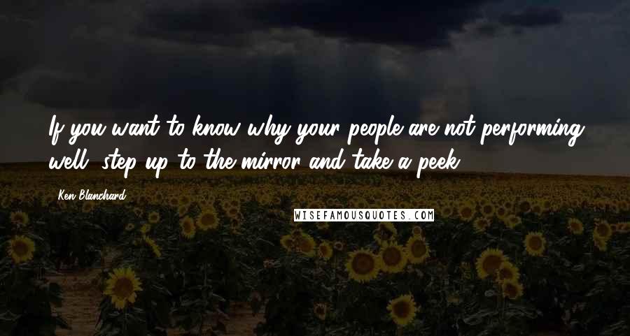 Ken Blanchard Quotes: If you want to know why your people are not performing well, step up to the mirror and take a peek.