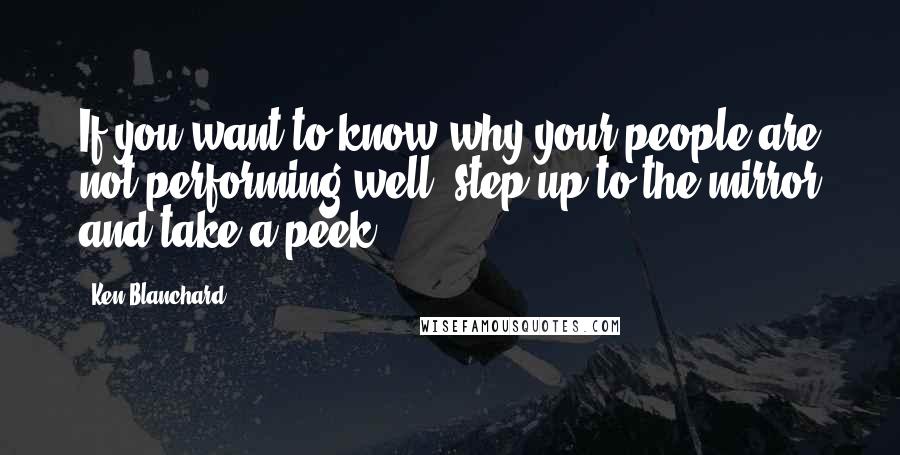 Ken Blanchard Quotes: If you want to know why your people are not performing well, step up to the mirror and take a peek.