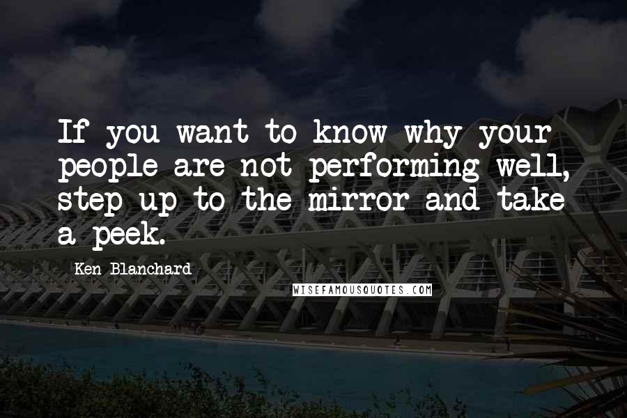 Ken Blanchard Quotes: If you want to know why your people are not performing well, step up to the mirror and take a peek.