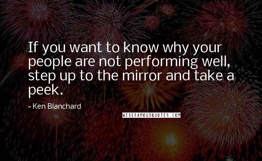 Ken Blanchard Quotes: If you want to know why your people are not performing well, step up to the mirror and take a peek.