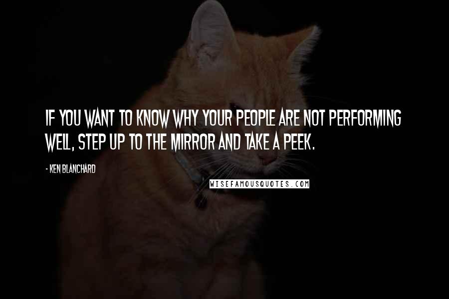 Ken Blanchard Quotes: If you want to know why your people are not performing well, step up to the mirror and take a peek.