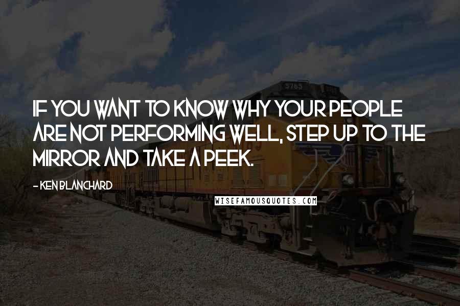 Ken Blanchard Quotes: If you want to know why your people are not performing well, step up to the mirror and take a peek.