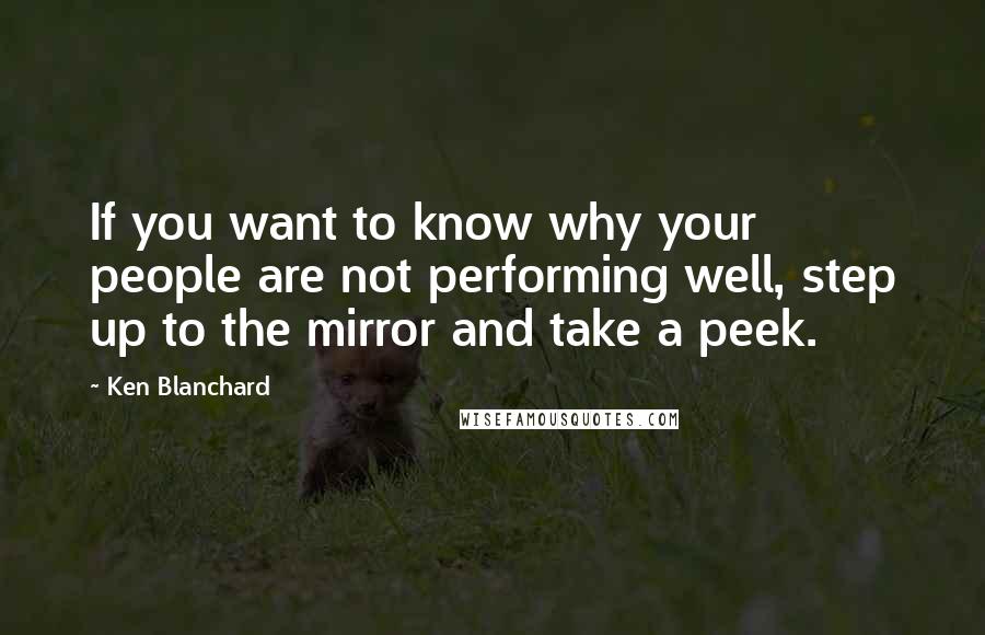 Ken Blanchard Quotes: If you want to know why your people are not performing well, step up to the mirror and take a peek.
