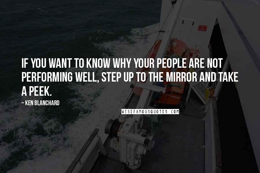 Ken Blanchard Quotes: If you want to know why your people are not performing well, step up to the mirror and take a peek.