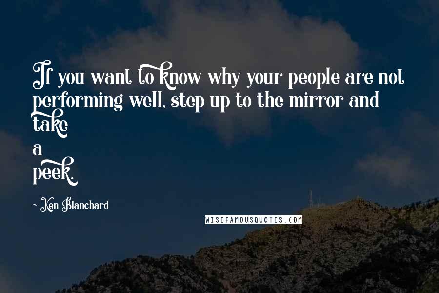 Ken Blanchard Quotes: If you want to know why your people are not performing well, step up to the mirror and take a peek.