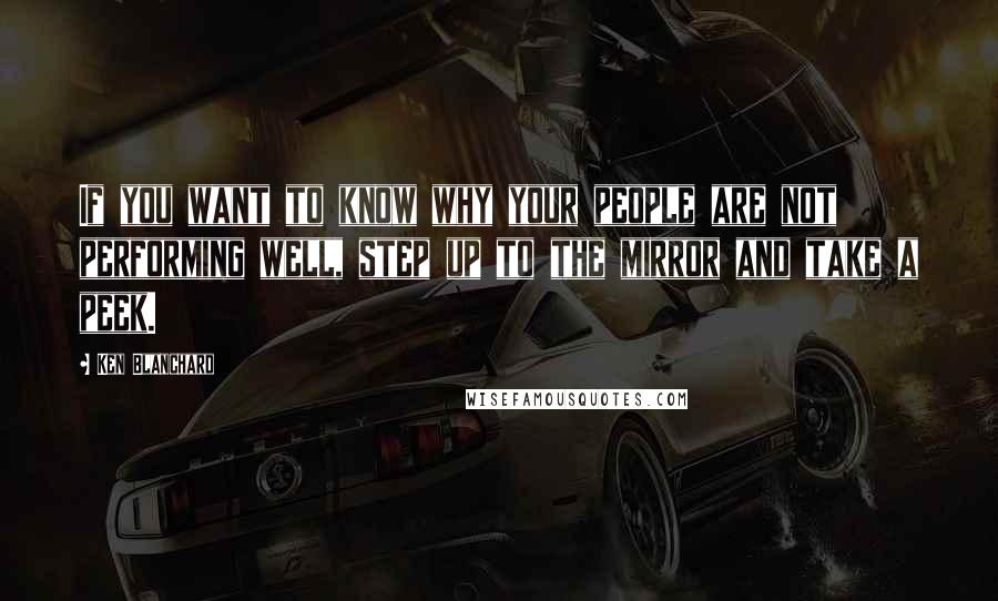 Ken Blanchard Quotes: If you want to know why your people are not performing well, step up to the mirror and take a peek.