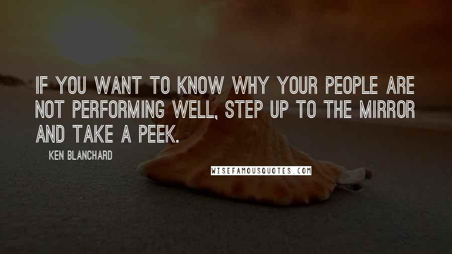 Ken Blanchard Quotes: If you want to know why your people are not performing well, step up to the mirror and take a peek.