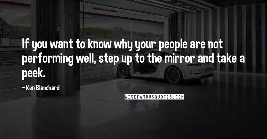 Ken Blanchard Quotes: If you want to know why your people are not performing well, step up to the mirror and take a peek.