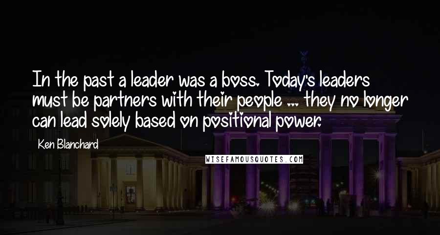 Ken Blanchard Quotes: In the past a leader was a boss. Today's leaders must be partners with their people ... they no longer can lead solely based on positional power.