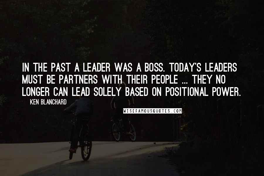 Ken Blanchard Quotes: In the past a leader was a boss. Today's leaders must be partners with their people ... they no longer can lead solely based on positional power.