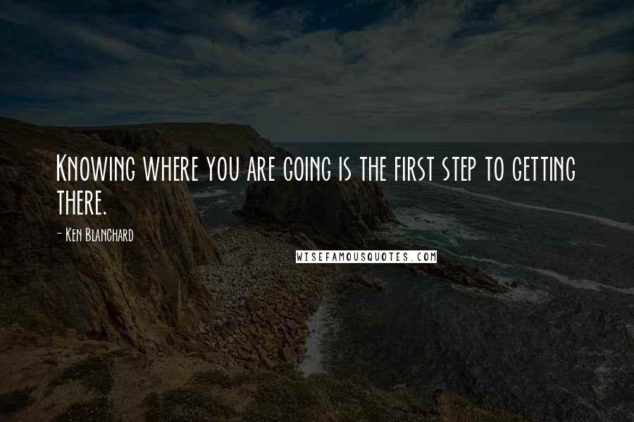 Ken Blanchard Quotes: Knowing where you are going is the first step to getting there.