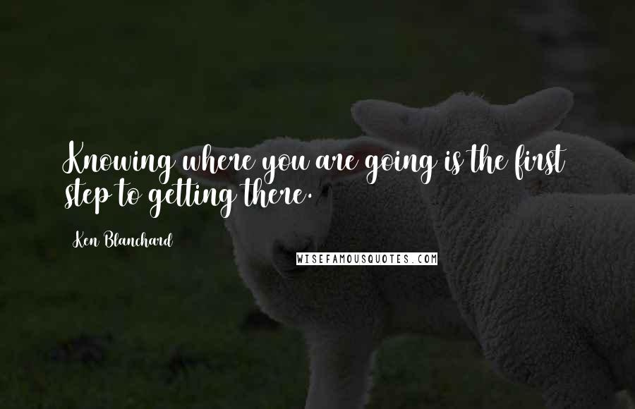 Ken Blanchard Quotes: Knowing where you are going is the first step to getting there.