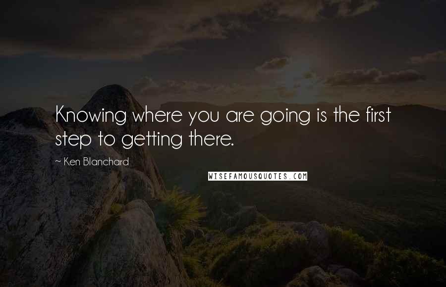 Ken Blanchard Quotes: Knowing where you are going is the first step to getting there.